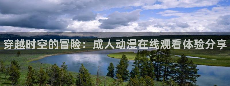 91动漫大片：穿越时空的冒险：成人动漫在线观看体验分享