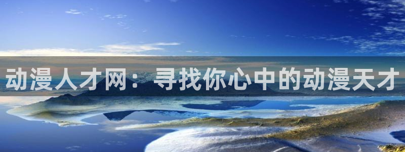 91动漫入口：动漫人才网：寻找你心中的动漫天才